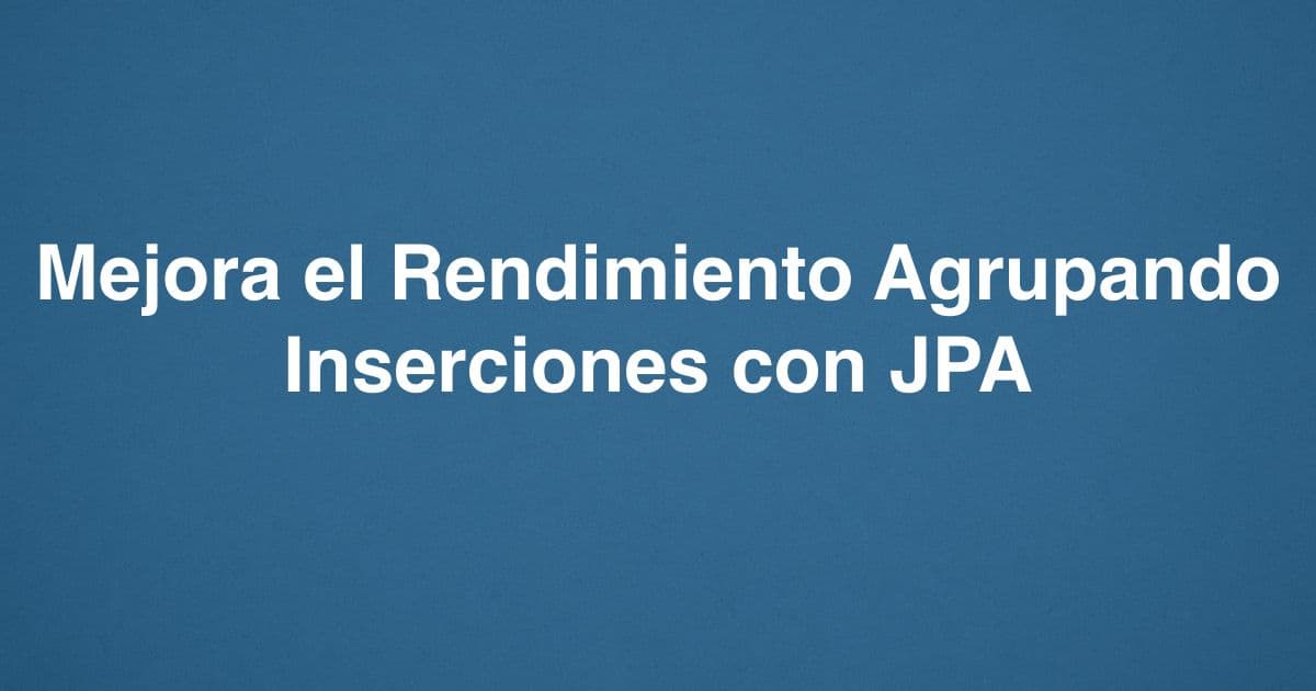 Mejora el Rendimiento Agrupando Inserciones con JPA