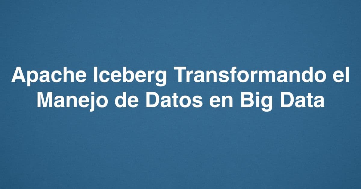 Apache Iceberg Transformando el Manejo de Datos en Big Data