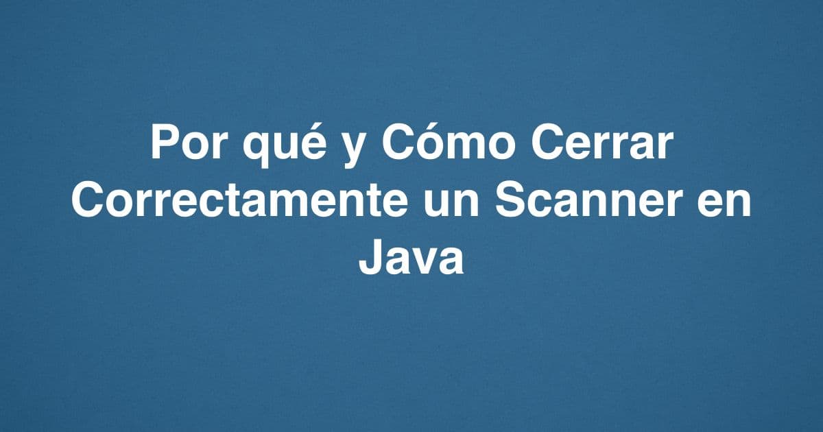 Por qué y Cómo Cerrar Correctamente un Scanner en Java