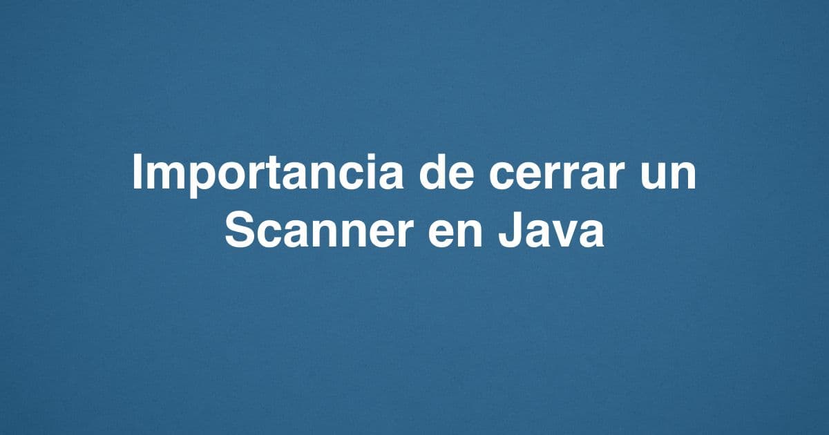 Importancia de cerrar un Scanner en Java