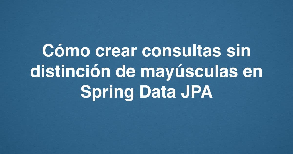 Cómo crear consultas sin distinción de mayúsculas en Spring Data JPA
