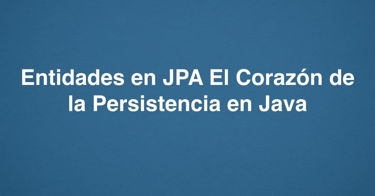 Entidades en JPA El Corazón de la Persistencia en Java