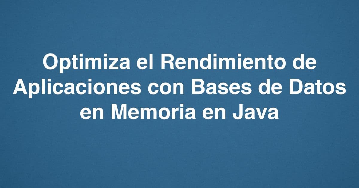 Optimiza el Rendimiento de Aplicaciones con Bases de Datos en Memoria en Java