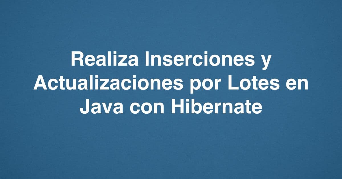 Realiza Inserciones y Actualizaciones por Lotes en Java con Hibernate