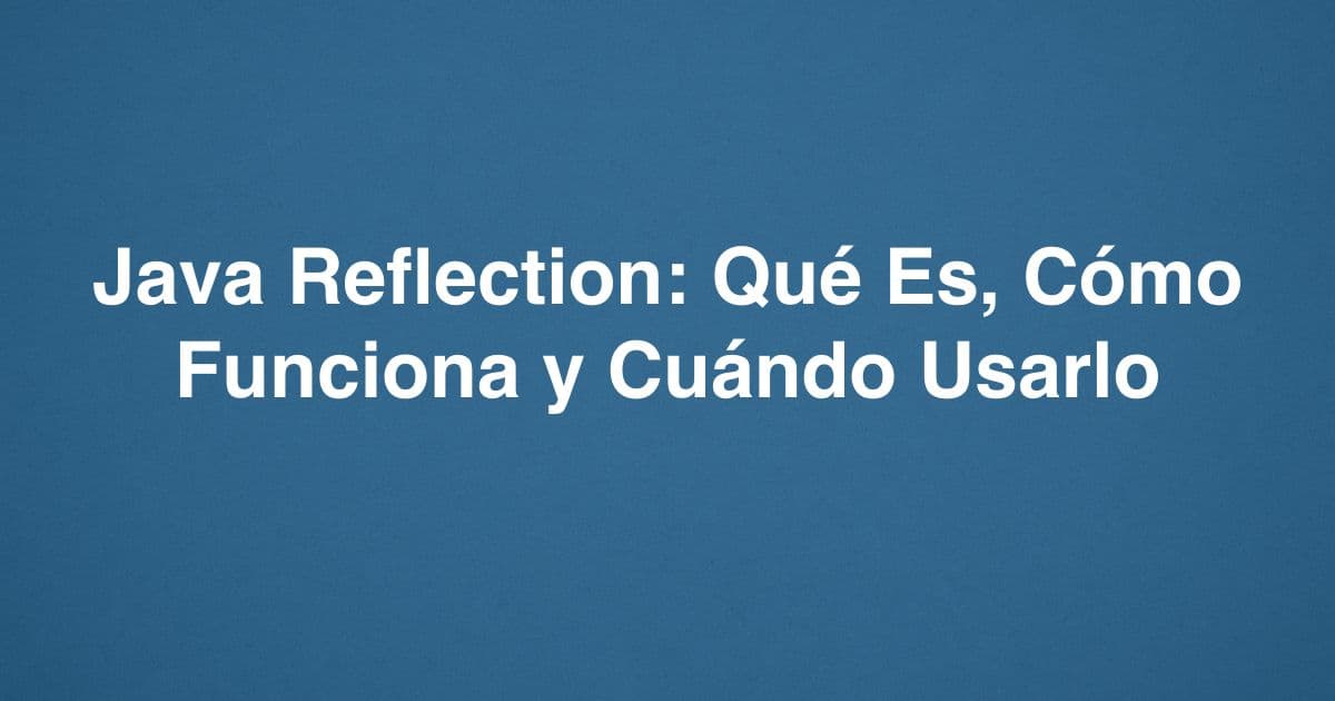 Java Reflection: Qué Es, Cómo Funciona y Cuándo Usarlo