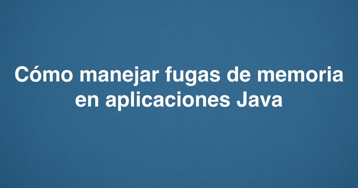 Cómo manejar fugas de memoria en aplicaciones Java