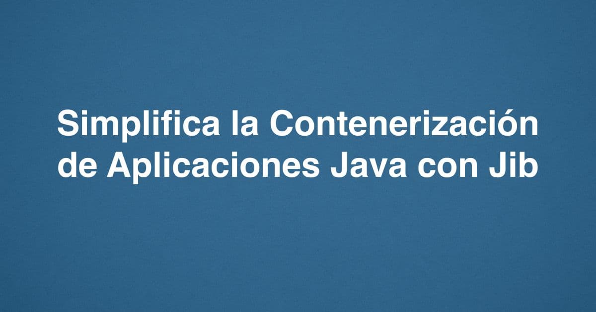 Simplifica la Contenerización de Aplicaciones Java con Jib